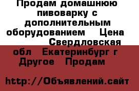 Продам домашнюю пивоварку с дополнительным оборудованием. › Цена ­ 60 000 - Свердловская обл., Екатеринбург г. Другое » Продам   